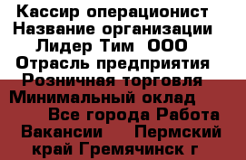 Кассир-операционист › Название организации ­ Лидер Тим, ООО › Отрасль предприятия ­ Розничная торговля › Минимальный оклад ­ 14 000 - Все города Работа » Вакансии   . Пермский край,Гремячинск г.